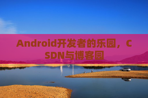 Android开发者的乐园，CSDN与博客园